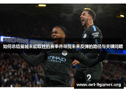 如何总结曼城未能取胜的赛季并寻找未来反弹的路径与关键问题 如何总结曼城未能取胜的赛季并寻找未来反弹的路径与关键问题