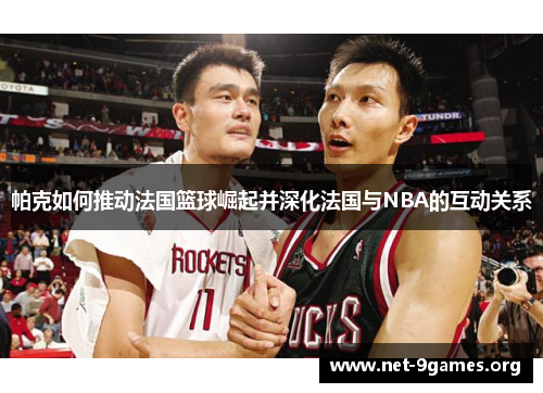 帕克如何推动法国篮球崛起并深化法国与NBA的互动关系 帕克如何推动法国篮球崛起并深化法国与NBA的互动关系