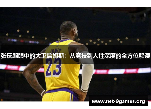 张庆鹏眼中的大卫詹姆斯:从竞技到人性深度的全方位解读 张庆鹏眼中的大卫詹姆斯:从竞技到人性深度的全方位解读