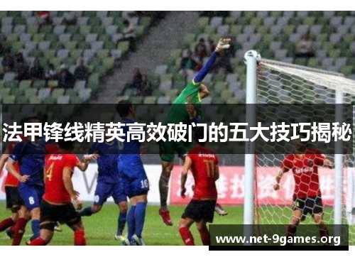 法甲锋线精英高效破门的五大技巧揭秘 法甲锋线精英高效破门的五大技巧揭秘