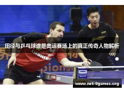 田径与乒乓球谁是奥运赛场上的真正传奇人物解析 田径与乒乓球谁是奥运赛场上的真正传奇人物解析