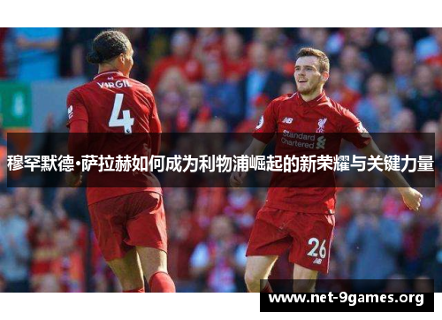 穆罕默德·萨拉赫如何成为利物浦崛起的新荣耀与关键力量 穆罕默德·萨拉赫如何成为利物浦崛起的新荣耀与关键力量