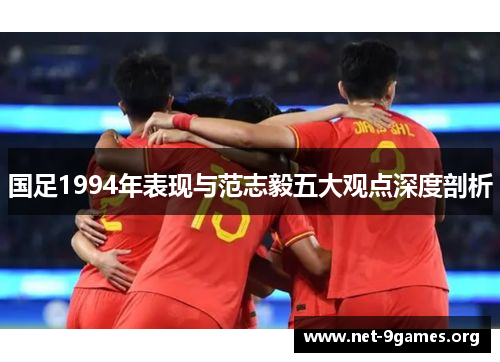 国足1994年表现与范志毅五大观点深度剖析 国足1994年表现与范志毅五大观点深度剖析