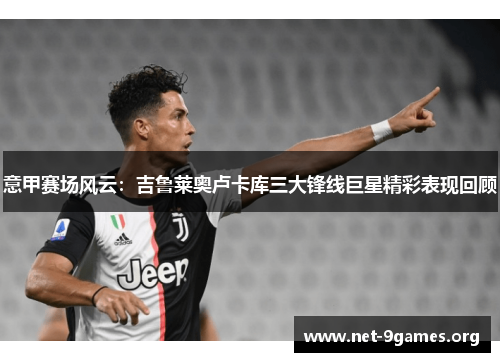 意甲赛场风云:吉鲁莱奥卢卡库三大锋线巨星精彩表现回顾 意甲赛场风云:吉鲁莱奥卢卡库三大锋线巨星精彩表现回顾