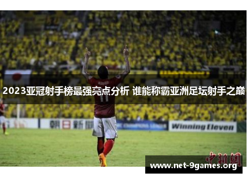 2023亚冠射手榜最强亮点分析 谁能称霸亚洲足坛射手之巅 2023亚冠射手榜最强亮点分析 谁能称霸亚洲足坛射手之巅