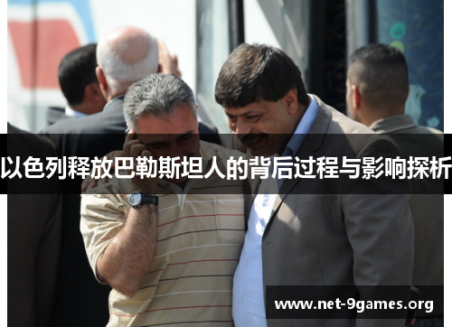 以色列释放巴勒斯坦人的背后过程与影响探析 以色列释放巴勒斯坦人的背后过程与影响探析