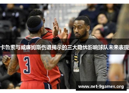 卡鲁索与威廉姆斯伤退揭示的三大隐忧影响球队未来表现 卡鲁索与威廉姆斯伤退揭示的三大隐忧影响球队未来表现