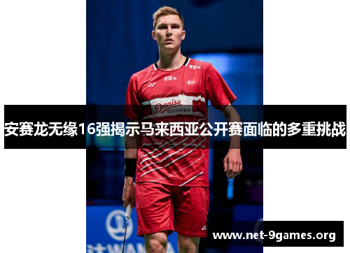 安赛龙无缘16强揭示马来西亚公开赛面临的多重挑战 安赛龙无缘16强揭示马来西亚公开赛面临的多重挑战
