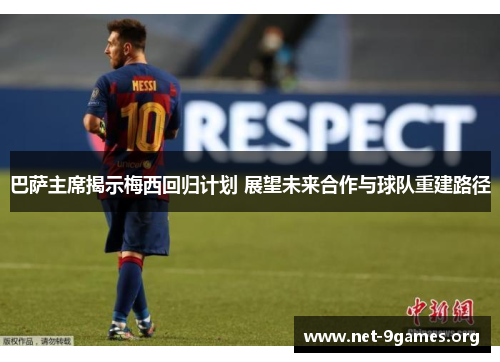 巴萨主席揭示梅西回归计划 展望未来合作与球队重建路径 巴萨主席揭示梅西回归计划 展望未来合作与球队重建路径