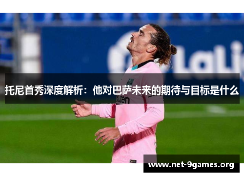 托尼首秀深度解析:他对巴萨未来的期待与目标是什么 托尼首秀深度解析:他对巴萨未来的期待与目标是什么