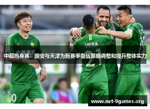 中超热身赛:国安与天津为新赛季备战策略调整和提升整体实力 中超热身赛:国安与天津为新赛季备战策略调整和提升整体实力