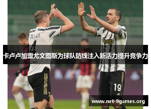 卡卢卢加盟尤文图斯为球队防线注入新活力提升竞争力 卡卢卢加盟尤文图斯为球队防线注入新活力提升竞争力