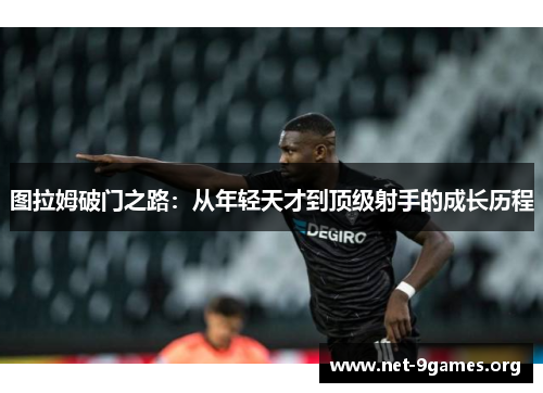 图拉姆破门之路:从年轻天才到顶级射手的成长历程 图拉姆破门之路:从年轻天才到顶级射手的成长历程