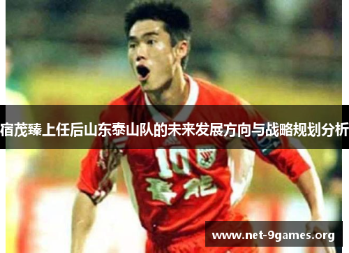 宿茂臻上任后山东泰山队的未来发展方向与战略规划分析 宿茂臻上任后山东泰山队的未来发展方向与战略规划分析