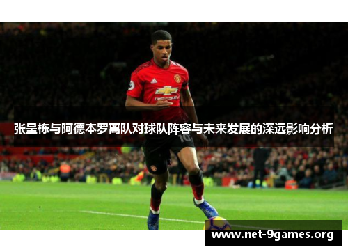 张呈栋与阿德本罗离队对球队阵容与未来发展的深远影响分析 张呈栋与阿德本罗离队对球队阵容与未来发展的深远影响分析