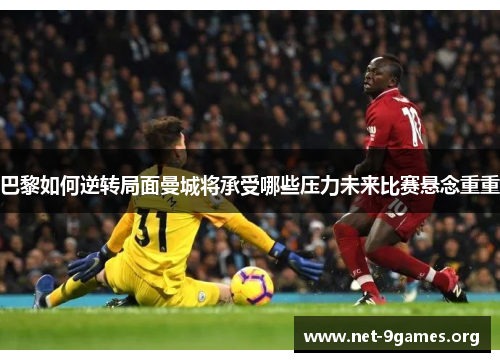 巴黎如何逆转局面曼城将承受哪些压力未来比赛悬念重重 巴黎如何逆转局面曼城将承受哪些压力未来比赛悬念重重