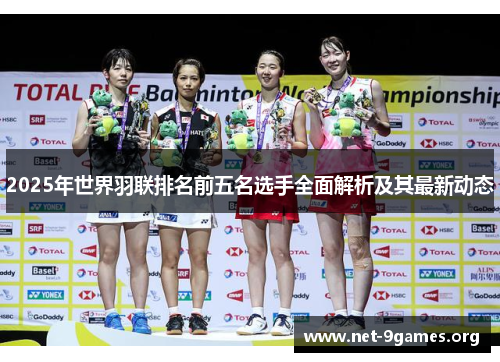 2025年世界羽联排名前五名选手全面解析及其最新动态 2025年世界羽联排名前五名选手全面解析及其最新动态
