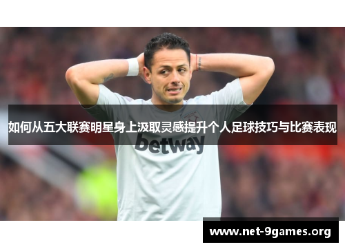 如何从五大联赛明星身上汲取灵感提升个人足球技巧与比赛表现 如何从五大联赛明星身上汲取灵感提升个人足球技巧与比赛表现