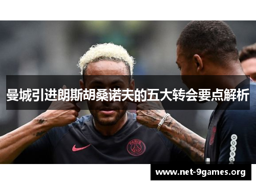 曼城引进朗斯胡桑诺夫的五大转会要点解析 曼城引进朗斯胡桑诺夫的五大转会要点解析