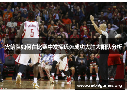 火箭队如何在比赛中发挥优势成功大胜太阳队分析 火箭队如何在比赛中发挥优势成功大胜太阳队分析