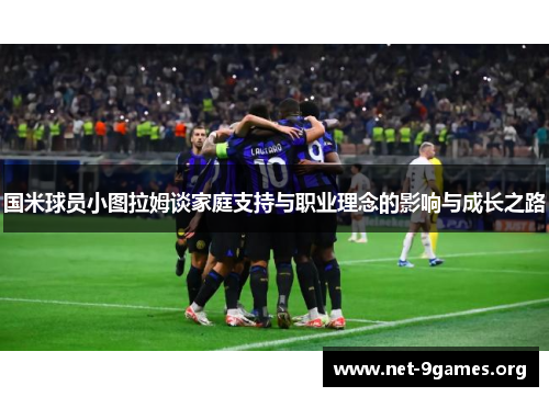 国米球员小图拉姆谈家庭支持与职业理念的影响与成长之路 国米球员小图拉姆谈家庭支持与职业理念的影响与成长之路