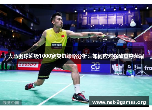 大马羽球超级1000赛复仇策略分析:如何应对强敌重夺荣耀 大马羽球超级1000赛复仇策略分析:如何应对强敌重夺荣耀