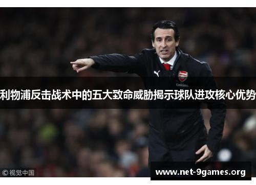 利物浦反击战术中的五大致命威胁揭示球队进攻核心优势 利物浦反击战术中的五大致命威胁揭示球队进攻核心优势