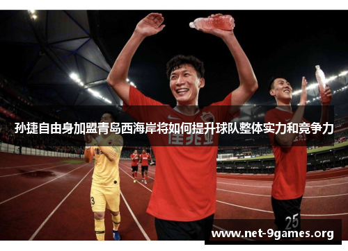 孙捷自由身加盟青岛西海岸将如何提升球队整体实力和竞争力 孙捷自由身加盟青岛西海岸将如何提升球队整体实力和竞争力