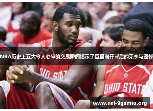 NBA历史上五大令人心碎的交易瞬间揭示了巨星离开背后的无奈与遗憾 NBA历史上五大令人心碎的交易瞬间揭示了巨星离开背后的无奈与遗憾