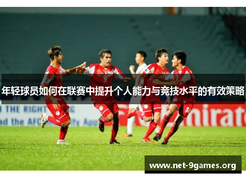 年轻球员如何在联赛中提升个人能力与竞技水平的有效策略 年轻球员如何在联赛中提升个人能力与竞技水平的有效策略