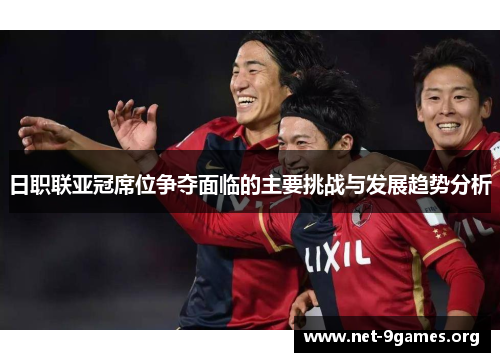 日职联亚冠席位争夺面临的主要挑战与发展趋势分析 日职联亚冠席位争夺面临的主要挑战与发展趋势分析
