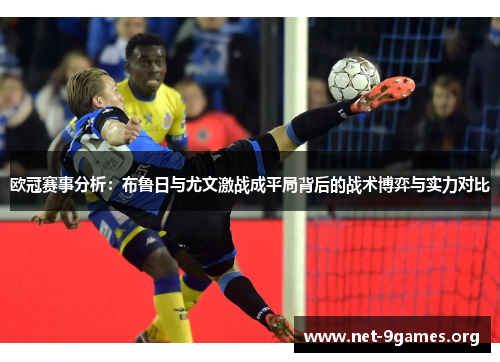 欧冠赛事分析:布鲁日与尤文激战成平局背后的战术博弈与实力对比 欧冠赛事分析:布鲁日与尤文激战成平局背后的战术博弈与实力对比