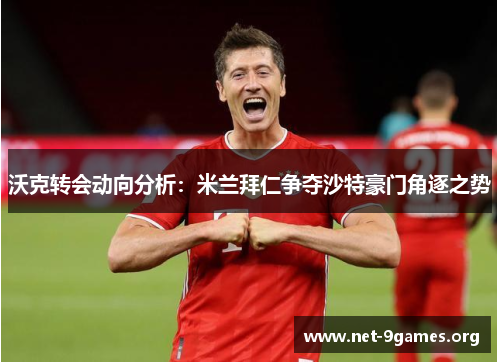 沃克转会动向分析:米兰拜仁争夺沙特豪门角逐之势 沃克转会动向分析:米兰拜仁争夺沙特豪门角逐之势