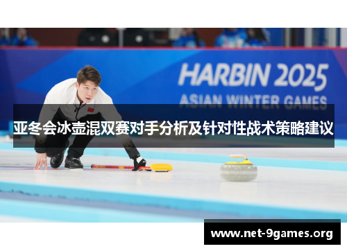 亚冬会冰壶混双赛对手分析及针对性战术策略建议 亚冬会冰壶混双赛对手分析及针对性战术策略建议