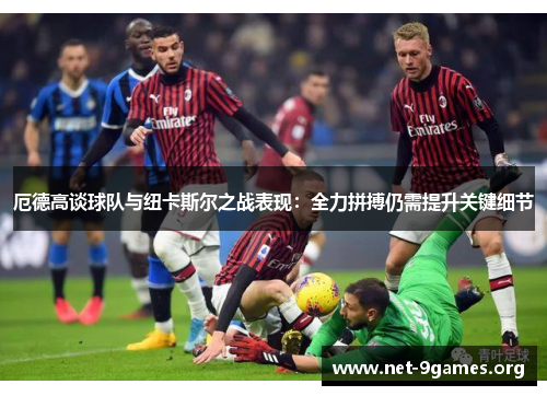 厄德高谈球队与纽卡斯尔之战表现:全力拼搏仍需提升关键细节 厄德高谈球队与纽卡斯尔之战表现:全力拼搏仍需提升关键细节