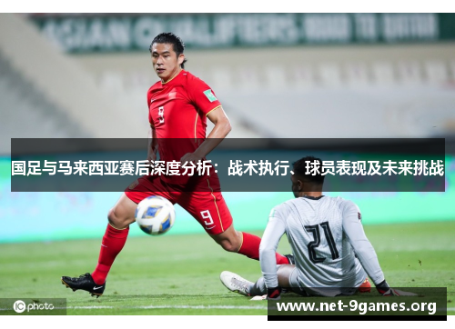 国足与马来西亚赛后深度分析:战术执行、球员表现及未来挑战 国足与马来西亚赛后深度分析:战术执行、球员表现及未来挑战