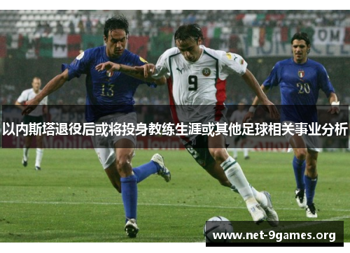 以内斯塔退役后或将投身教练生涯或其他足球相关事业分析