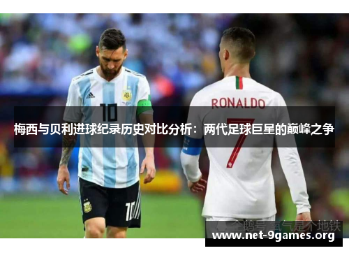 梅西与贝利进球纪录历史对比分析:两代足球巨星的巅峰之争 梅西与贝利进球纪录历史对比分析:两代足球巨星的巅峰之争