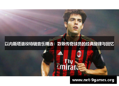 以内斯塔退役特辑音乐精选:致敬传奇球员的经典旋律与回忆 以内斯塔退役特辑音乐精选:致敬传奇球员的经典旋律与回忆