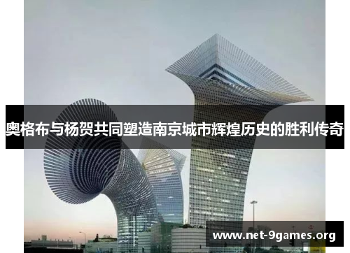 奥格布与杨贺共同塑造南京城市辉煌历史的胜利传奇 奥格布与杨贺共同塑造南京城市辉煌历史的胜利传奇