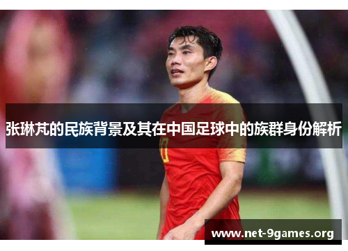 张琳芃的民族背景及其在中国足球中的族群身份解析 张琳芃的民族背景及其在中国足球中的族群身份解析