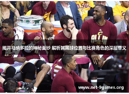 揭开马纳多拉的神秘面纱 解析其踢球位置与比赛角色的深层意义 揭开马纳多拉的神秘面纱 解析其踢球位置与比赛角色的深层意义