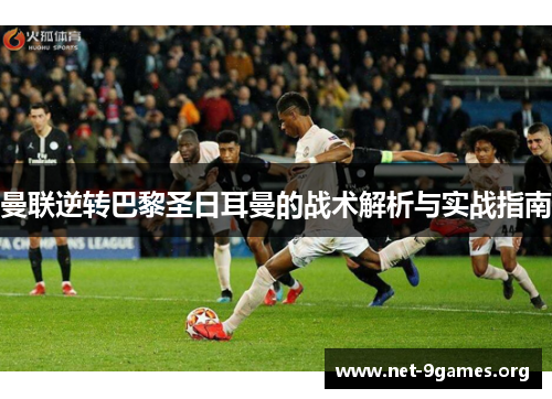 曼联逆转巴黎圣日耳曼的战术解析与实战指南 曼联逆转巴黎圣日耳曼的战术解析与实战指南