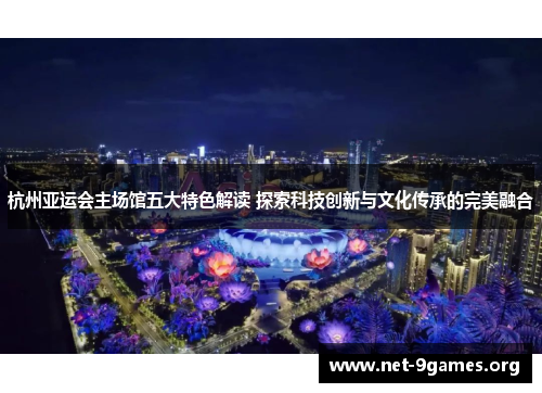 杭州亚运会主场馆五大特色解读 探索科技创新与文化传承的完美融合 杭州亚运会主场馆五大特色解读 探索科技创新与文化传承的完美融合