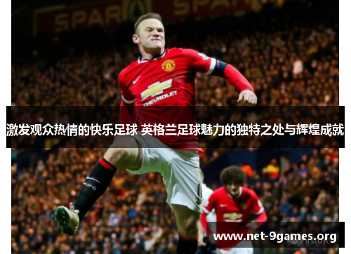 激发观众热情的快乐足球 英格兰足球魅力的独特之处与辉煌成就 激发观众热情的快乐足球 英格兰足球魅力的独特之处与辉煌成就