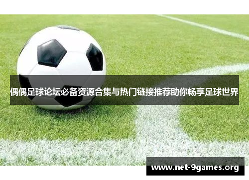 偶偶足球论坛必备资源合集与热门链接推荐助你畅享足球世界 偶偶足球论坛必备资源合集与热门链接推荐助你畅享足球世界