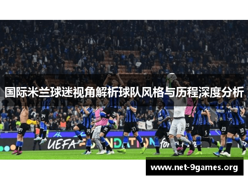 国际米兰球迷视角解析球队风格与历程深度分析 国际米兰球迷视角解析球队风格与历程深度分析