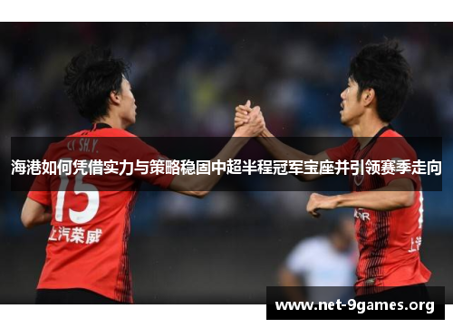 海港如何凭借实力与策略稳固中超半程冠军宝座并引领赛季走向 海港如何凭借实力与策略稳固中超半程冠军宝座并引领赛季走向