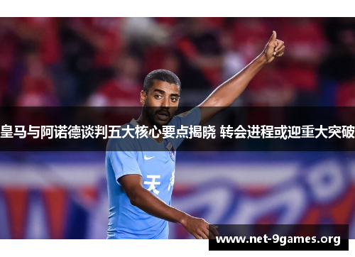 皇马与阿诺德谈判五大核心要点揭晓 转会进程或迎重大突破 皇马与阿诺德谈判五大核心要点揭晓 转会进程或迎重大突破