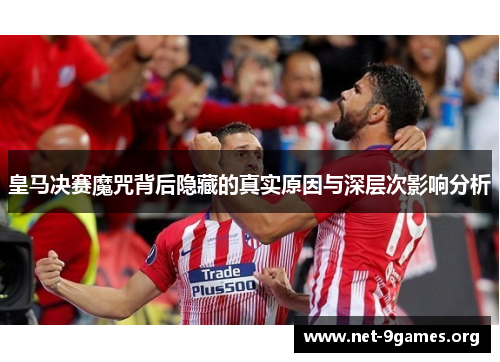 皇马决赛魔咒背后隐藏的真实原因与深层次影响分析 皇马决赛魔咒背后隐藏的真实原因与深层次影响分析